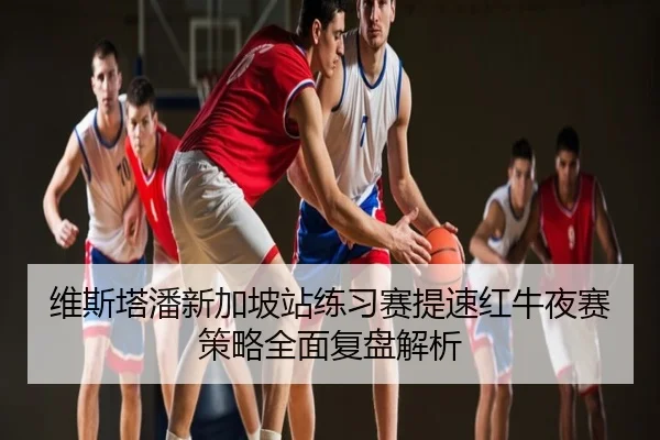 维斯塔潘新加坡站练习赛提速红牛夜赛策略全面复盘解析
