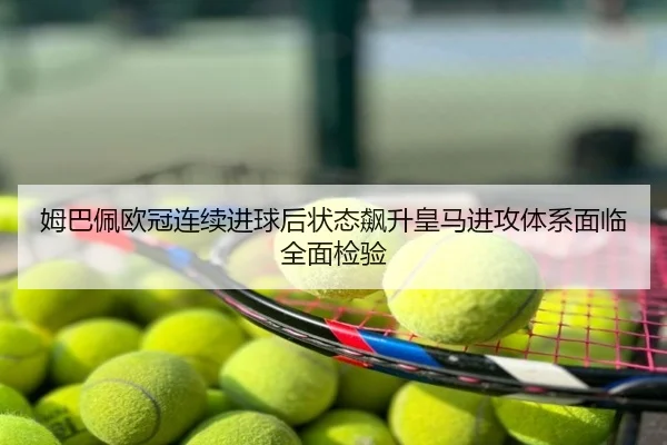 姆巴佩欧冠连续进球后状态飙升皇马进攻体系面临全面检验