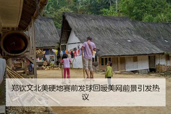 郑钦文北美硬地赛前发球回暖美网前景引发热议