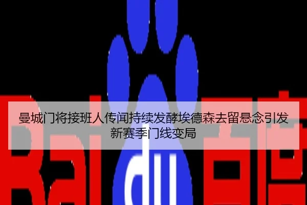 曼城门将接班人传闻持续发酵埃德森去留悬念引发新赛季门线变局