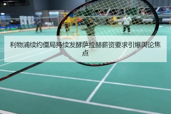 利物浦续约僵局持续发酵萨拉赫薪资要求引爆舆论焦点