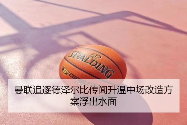 曼联追逐德泽尔比传闻升温中场改造方案浮出水面