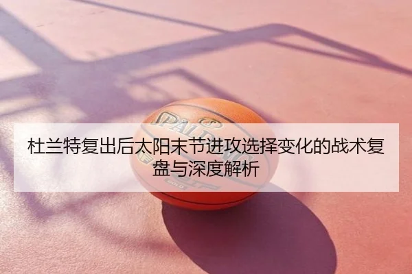 杜兰特复出后太阳末节进攻选择变化的战术复盘与深度解析