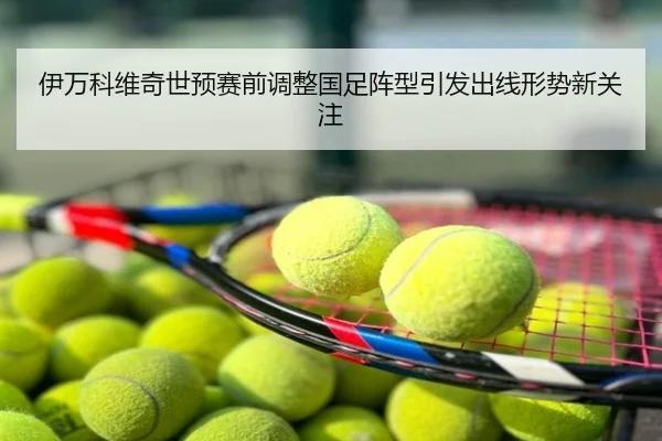 伊万科维奇世预赛前调整国足阵型引发出线形势新关注